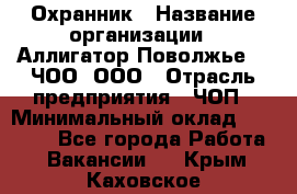 Охранник › Название организации ­ Аллигатор-Поволжье-3, ЧОО, ООО › Отрасль предприятия ­ ЧОП › Минимальный оклад ­ 20 000 - Все города Работа » Вакансии   . Крым,Каховское